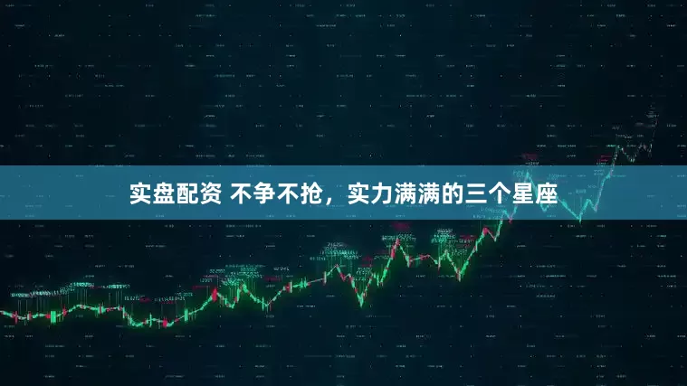 实盘配资 不争不抢，实力满满的三个星座