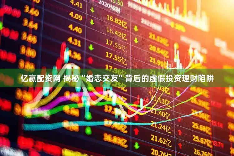 亿赢配资网 揭秘“婚恋交友”背后的虚假投资理财陷阱