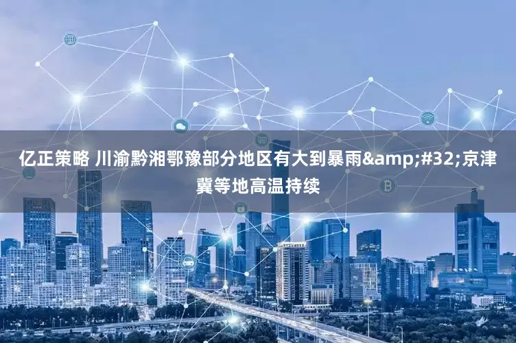 亿正策略 川渝黔湘鄂豫部分地区有大到暴雨&#32;京津冀等地高温持续