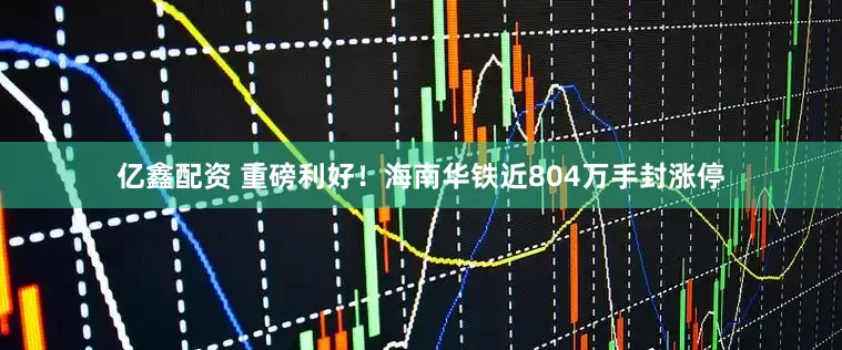 亿鑫配资 重磅利好！海南华铁近804万手封涨停