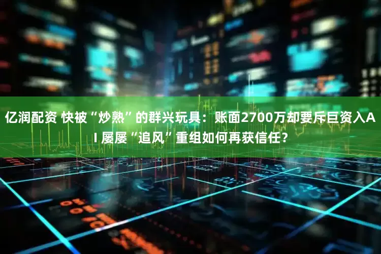 亿润配资 快被“炒熟”的群兴玩具：账面2700万却要斥巨资入AI 屡屡“追风”重组如何再获信任？