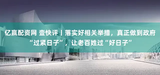 亿赢配资网 壹快评丨落实好相关举措，真正做到政府“过紧日子”，让老百姓过“好日子”