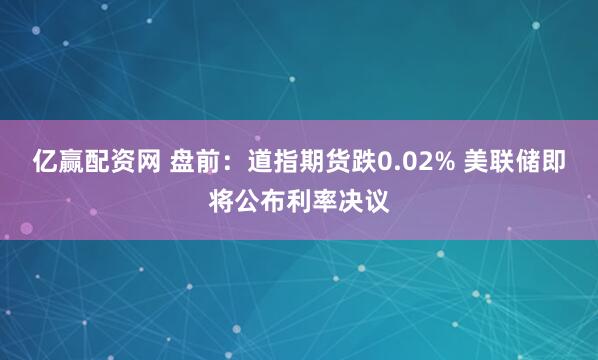 亿赢配资网 盘前：道指期货跌0.02% 美联储即将公布利率决议