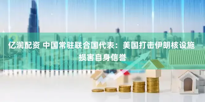 亿润配资 中国常驻联合国代表：美国打击伊朗核设施 损害自身信誉