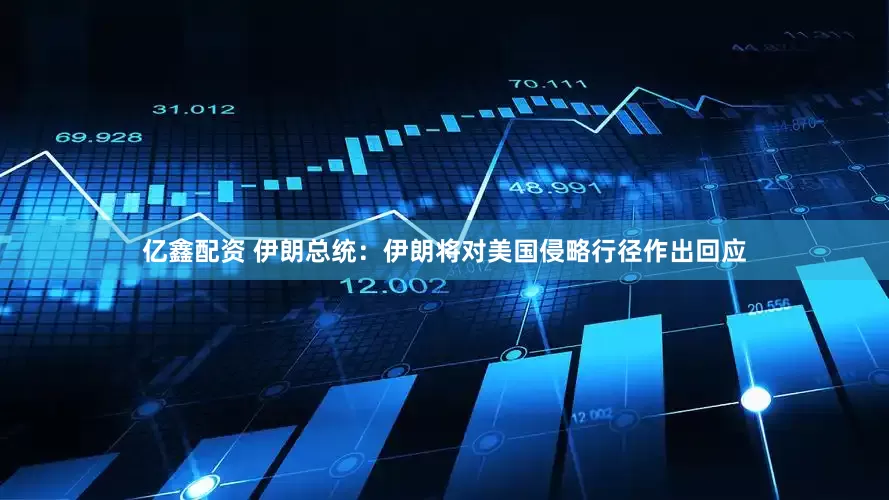 亿鑫配资 伊朗总统：伊朗将对美国侵略行径作出回应