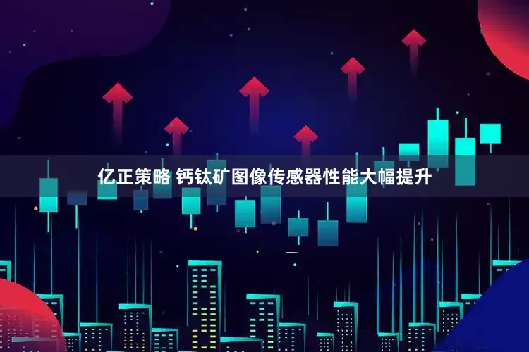 亿正策略 钙钛矿图像传感器性能大幅提升