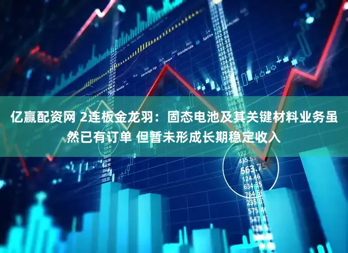 亿赢配资网 2连板金龙羽：固态电池及其关键材料业务虽然已有订单 但暂未形成长期稳定收入