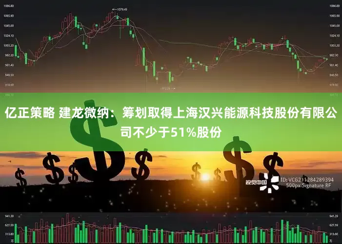 亿正策略 建龙微纳：筹划取得上海汉兴能源科技股份有限公司不少于51%股份