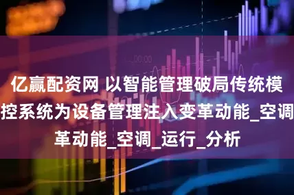 亿赢配资网 以智能管理破局传统模式，楼宇自控系统为设备管理注入变革动能_空调_运行_分析