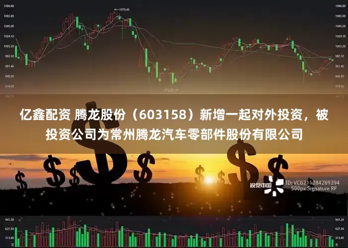 亿鑫配资 腾龙股份（603158）新增一起对外投资，被投资公司为常州腾龙汽车零部件股份有限公司