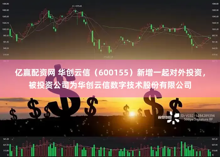 亿赢配资网 华创云信（600155）新增一起对外投资，被投资公司为华创云信数字技术股份有限公司