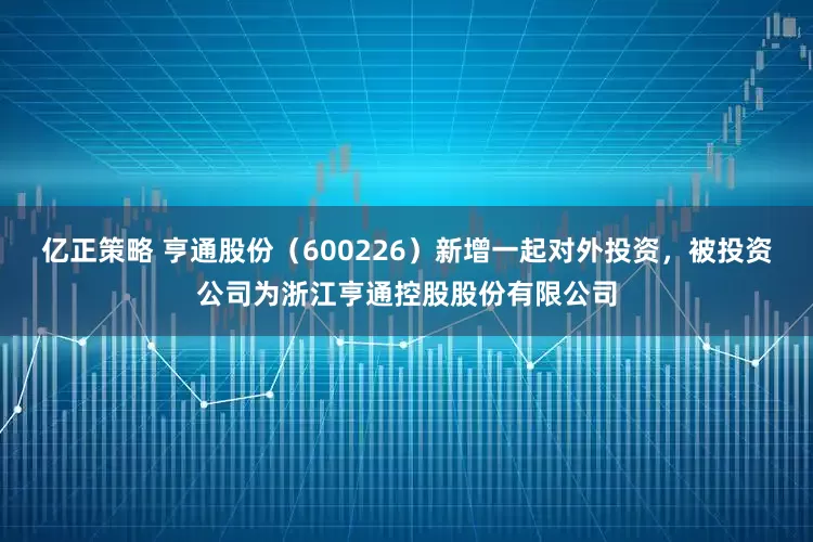 亿正策略 亨通股份（600226）新增一起对外投资，被投资公司为浙江亨通控股股份有限公司