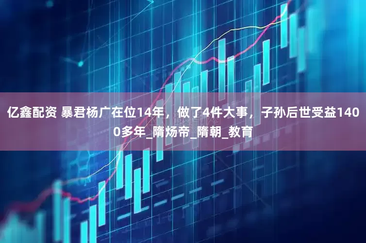亿鑫配资 暴君杨广在位14年，做了4件大事，子孙后世受益1400多年_隋炀帝_隋朝_教育