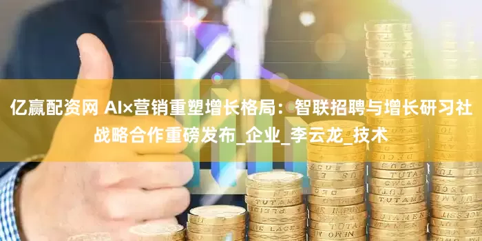 亿赢配资网 AI×营销重塑增长格局：智联招聘与增长研习社战略合作重磅发布_企业_李云龙_技术