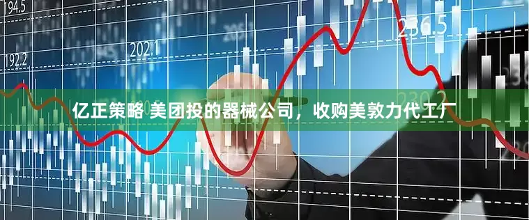 亿正策略 美团投的器械公司，收购美敦力代工厂