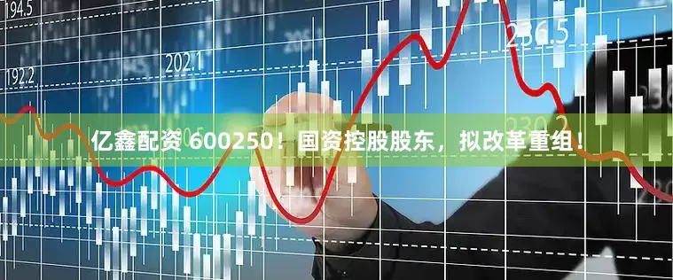 亿鑫配资 600250！国资控股股东，拟改革重组！