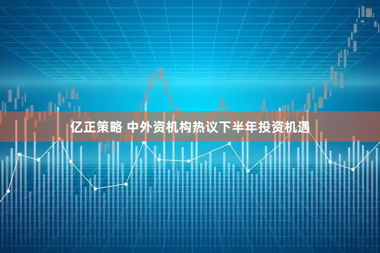 亿正策略 中外资机构热议下半年投资机遇
