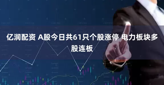 亿润配资 A股今日共61只个股涨停 电力板块多股连板