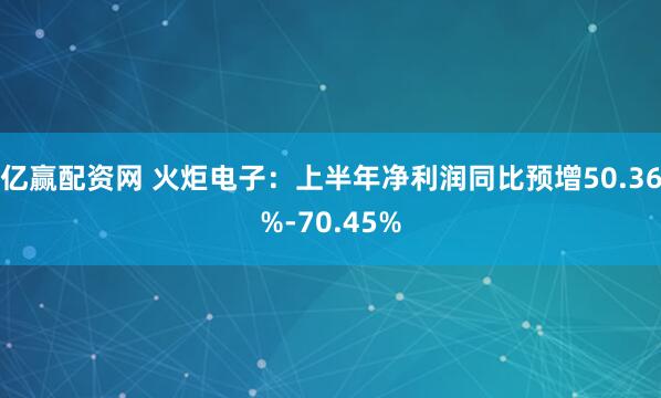 亿赢配资网 火炬电子：上半年净利润同比预增50.36%-70.45%