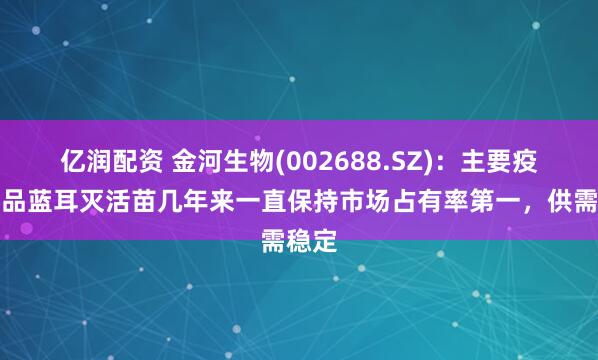 亿润配资 金河生物(002688.SZ)：主要疫苗产品蓝耳灭活苗几年来一直保持市场占有率第一，供需稳定