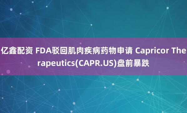 亿鑫配资 FDA驳回肌肉疾病药物申请 Capricor Therapeutics(CAPR.US)盘前暴跌
