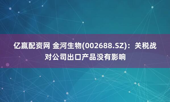 亿赢配资网 金河生物(002688.SZ)：关税战对公司出口产品没有影响
