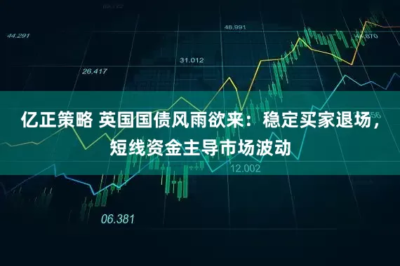 亿正策略 英国国债风雨欲来：稳定买家退场，短线资金主导市场波动