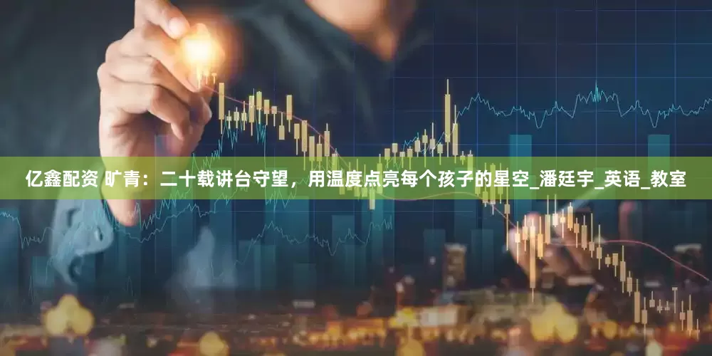 亿鑫配资 旷青：二十载讲台守望，用温度点亮每个孩子的星空_潘廷宇_英语_教室