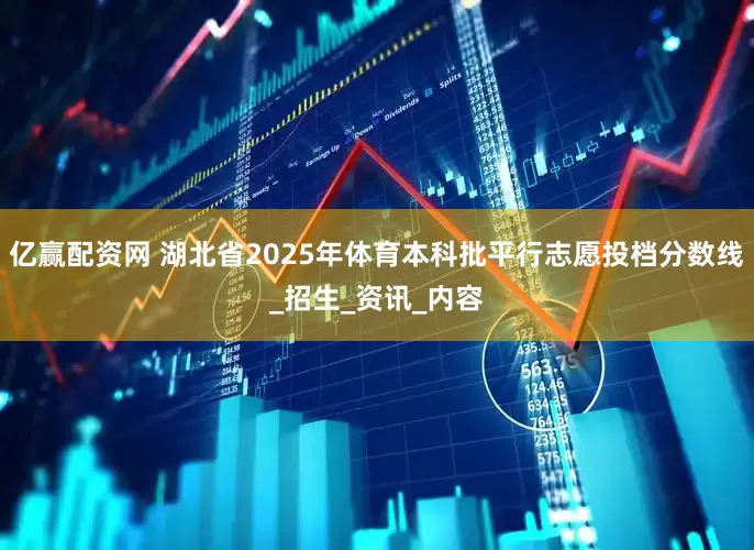 亿赢配资网 湖北省2025年体育本科批平行志愿投档分数线_招生_资讯_内容