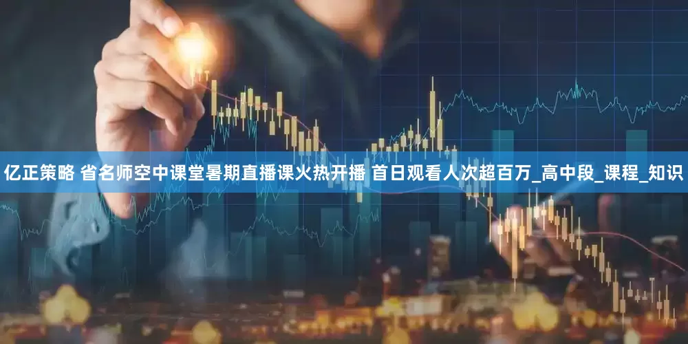 亿正策略 省名师空中课堂暑期直播课火热开播 首日观看人次超百万_高中段_课程_知识