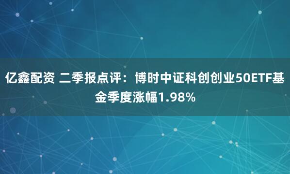 亿鑫配资 二季报点评：博时中证科创创业50ETF基金季度涨幅1.98%