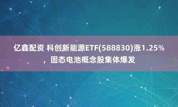 亿鑫配资 科创新能源ETF(588830)涨1.25%，固态电池概念股集体爆发
