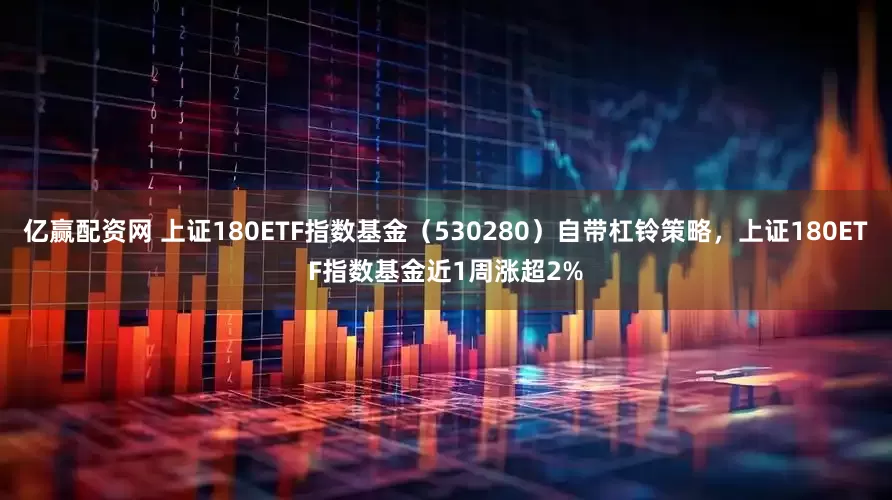 亿赢配资网 上证180ETF指数基金（530280）自带杠铃策略，上证180ETF指数基金近1周涨超2%