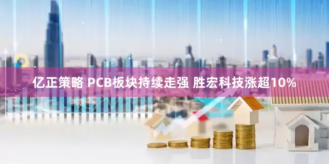 亿正策略 PCB板块持续走强 胜宏科技涨超10%