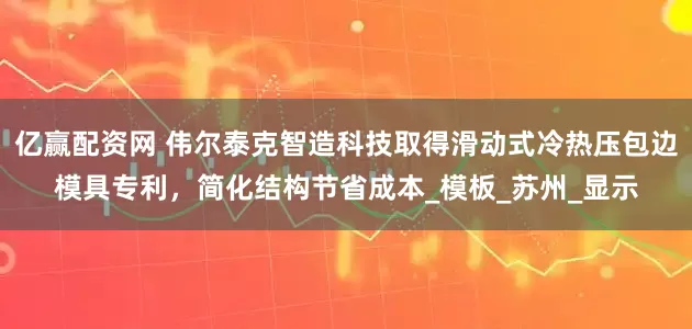 亿赢配资网 伟尔泰克智造科技取得滑动式冷热压包边模具专利，简化结构节省成本_模板_苏州_显示