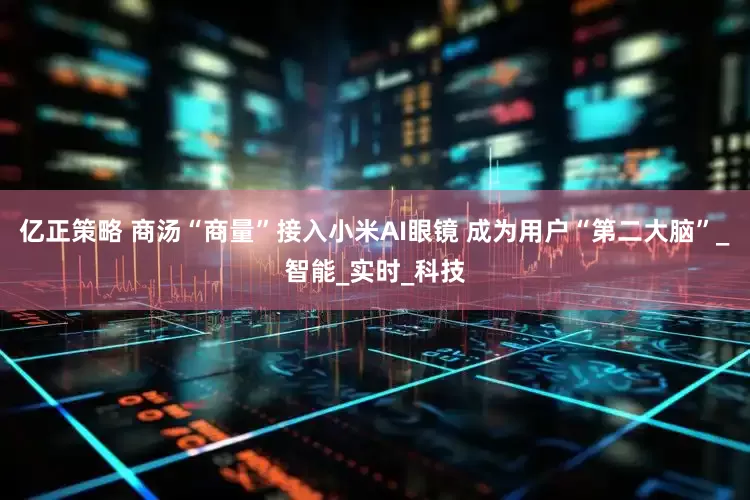 亿正策略 商汤“商量”接入小米AI眼镜 成为用户“第二大脑”_智能_实时_科技