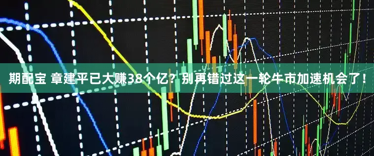 期配宝 章建平已大赚38个亿？别再错过这一轮牛市加速机会了！