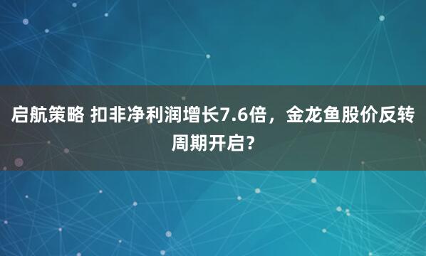 启航策略 扣非净利润增长7.6倍，金龙鱼股价反转周期开启？