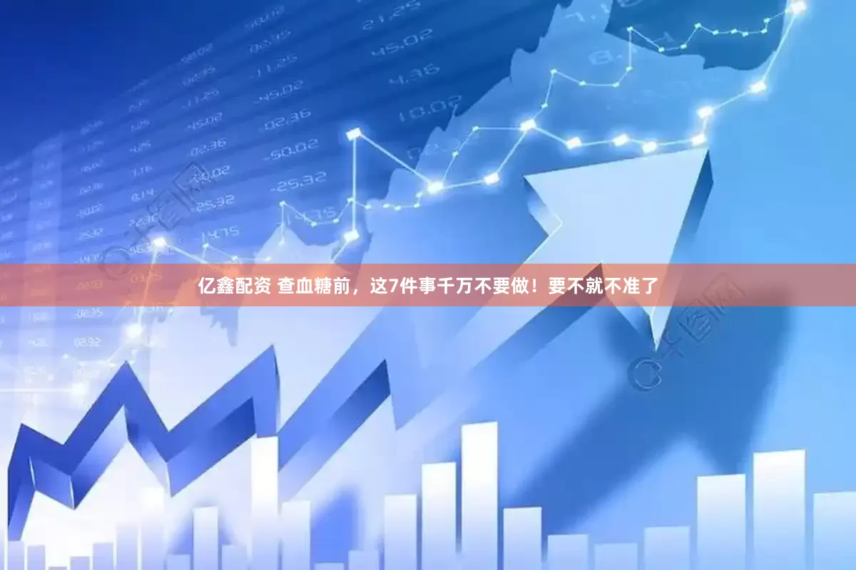 亿鑫配资 查血糖前，这7件事千万不要做！要不就不准了