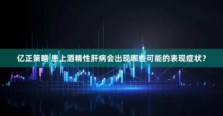 亿正策略 患上酒精性肝病会出现哪些可能的表现症状？
