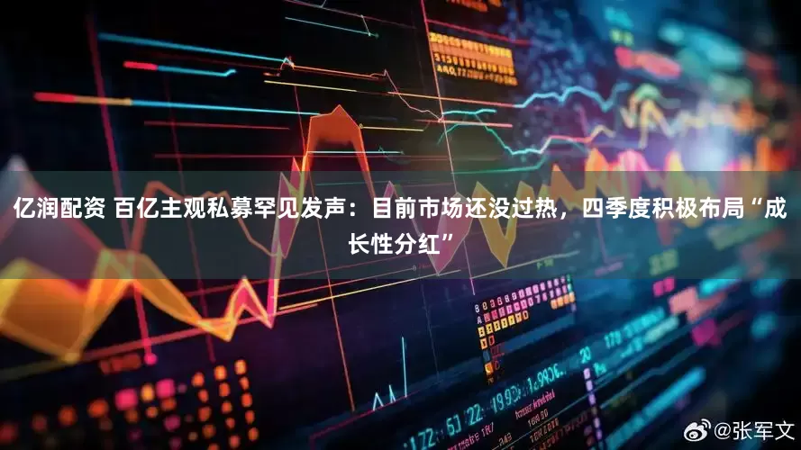 亿润配资 百亿主观私募罕见发声：目前市场还没过热，四季度积极布局“成长性分红”