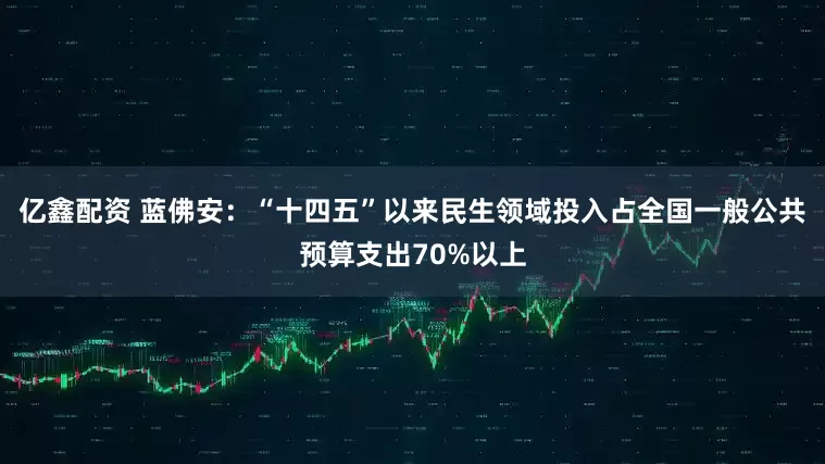 亿鑫配资 蓝佛安：“十四五”以来民生领域投入占全国一般公共预算支出70%以上