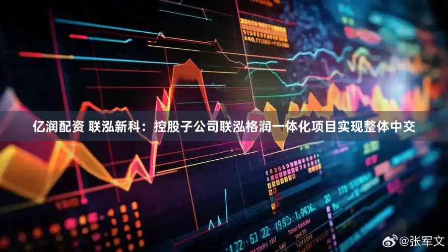 亿润配资 联泓新科：控股子公司联泓格润一体化项目实现整体中交