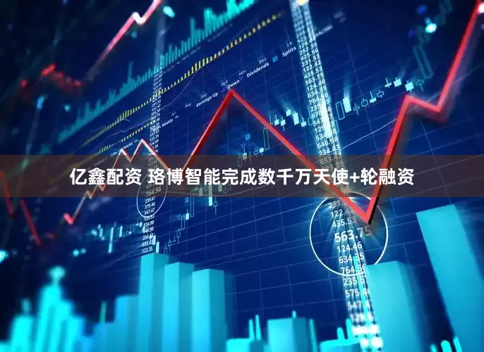 亿鑫配资 珞博智能完成数千万天使+轮融资
