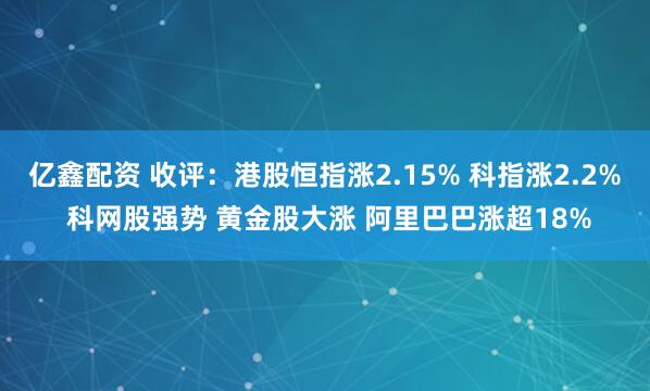 亿鑫配资 收评:港股恒指涨2.15% 科指涨2.2% 科网股强势 黄金股大涨 阿里巴巴涨超18%