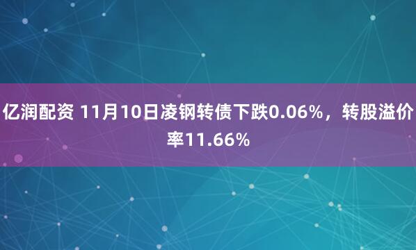 亿润配资 11月10日凌钢转债下跌0.06%，转股溢价率11.66%