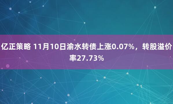 亿正策略 11月10日渝水转债上涨0.07%，转股溢价率27.73%