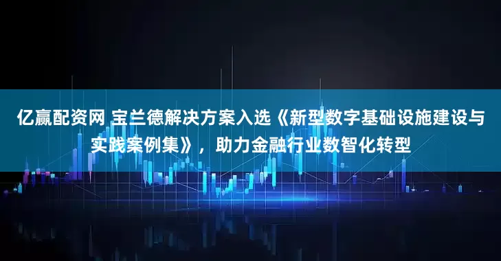 亿赢配资网 宝兰德解决方案入选《新型数字基础设施建设与实践案例集》，助力金融行业数智化转型