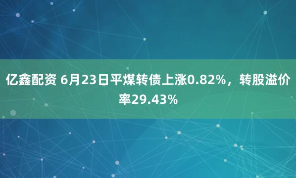 亿鑫配资 6月23日平煤转债上涨0.82%，转股溢价率29.43%