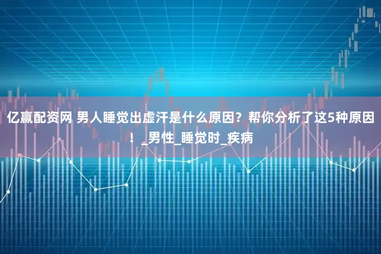 亿赢配资网 男人睡觉出虚汗是什么原因？帮你分析了这5种原因！_男性_睡觉时_疾病